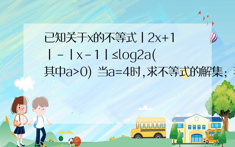 已知关于x的不等式｜2x+1｜-|x-1|≤log2a(其中a>0) 当a=4时,求不等式的解集；若