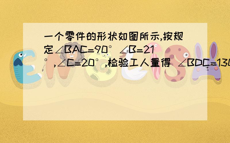 一个零件的形状如图所示,按规定∠BAC=90°∠B=21°,∠C=20°,检验工人量得 ∠BDC=130°