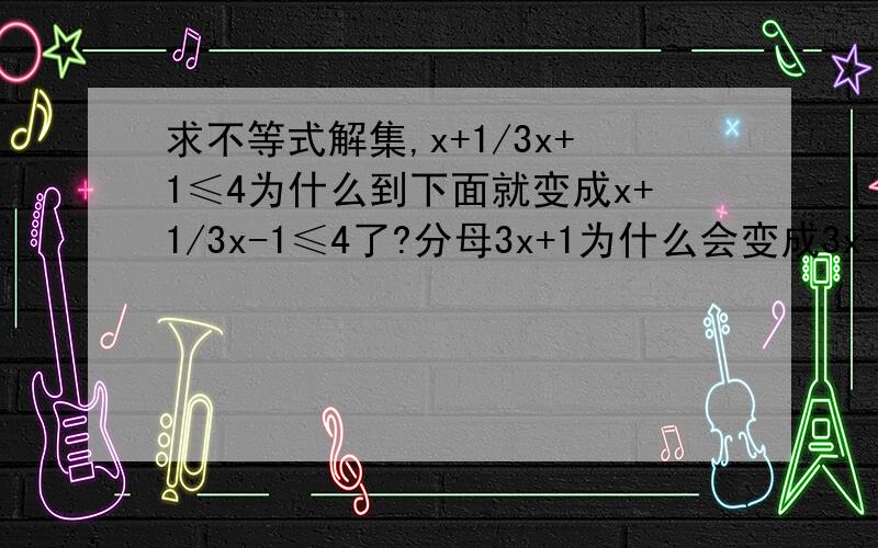 求不等式解集,x+1/3x+1≤4为什么到下面就变成x+1/3x-1≤4了?分母3x+1为什么会变成3x-1