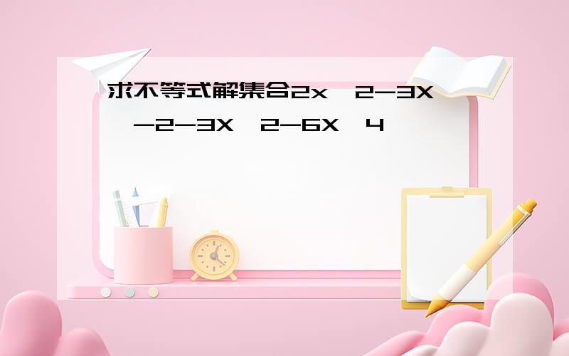 求不等式解集合2x^2-3X＜-2-3X^2-6X＞4