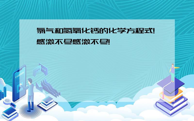 氯气和氢氧化钙的化学方程式!感激不尽感激不尽!