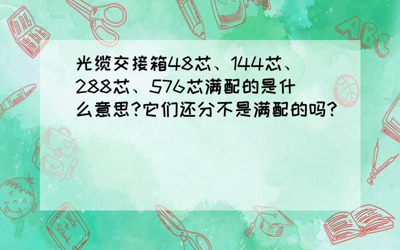 光缆交接箱48芯、144芯、288芯、576芯满配的是什么意思?它们还分不是满配的吗?