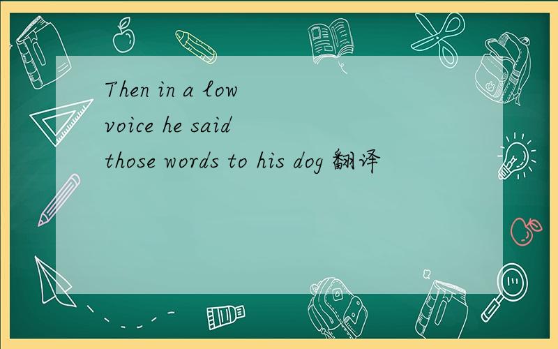 Then in a low voice he said those words to his dog 翻译