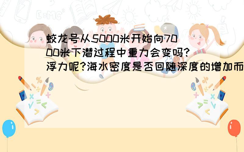 蛟龙号从5000米开始向7000米下潜过程中重力会变吗?浮力呢?海水密度是否回随深度的增加而变大,变大的话