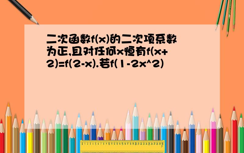 二次函数f(x)的二次项系数为正,且对任何x恒有f(x+2)=f(2-x).若f(1-2x^2)