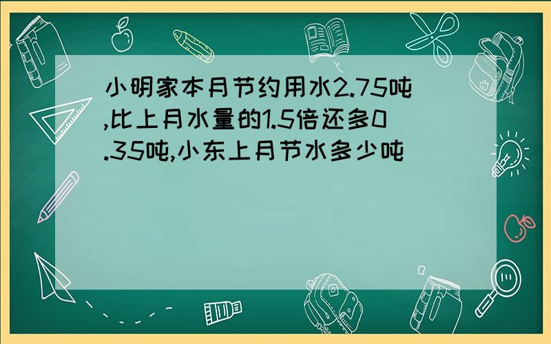 小明家本月节约用水2.75吨,比上月水量的1.5倍还多0.35吨,小东上月节水多少吨