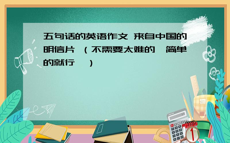 五句话的英语作文 来自中国的明信片 （不需要太难的,简单的就行,）