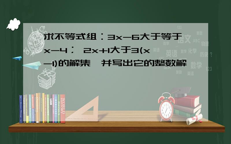 求不等式组：3x-6大于等于x-4； 2x+1大于3(x-1)的解集,并写出它的整数解,