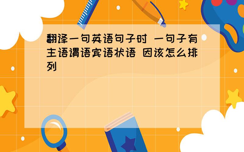 翻译一句英语句子时 一句子有主语谓语宾语状语 因该怎么排列