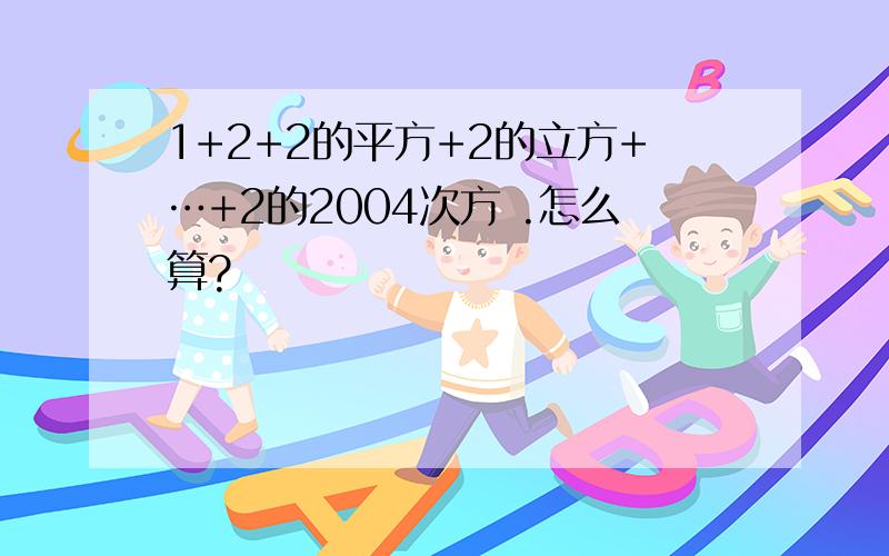 1+2+2的平方+2的立方+…+2的2004次方 .怎么算?