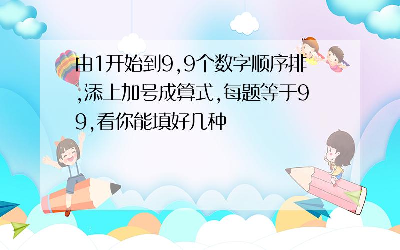 由1开始到9,9个数字顺序排,添上加号成算式,每题等于99,看你能填好几种