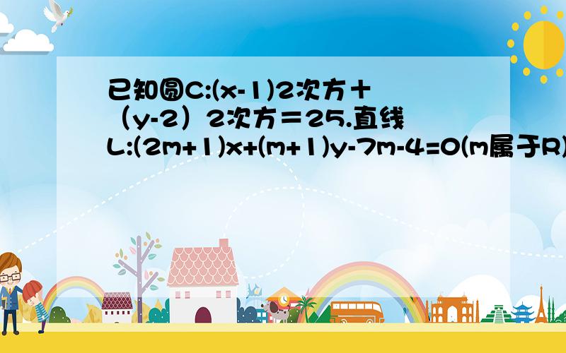 已知圆C:(x-1)2次方＋（y-2）2次方＝25.直线L:(2m+1)x+(m+1)y-7m-4=0(m属于R) 一、