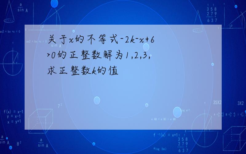 关于x的不等式-2k-x+6>0的正整数解为1,2,3,求正整数k的值