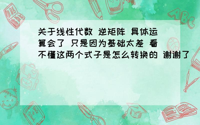 关于线性代数 逆矩阵 具体运算会了 只是因为基础太差 看不懂这两个式子是怎么转换的 谢谢了