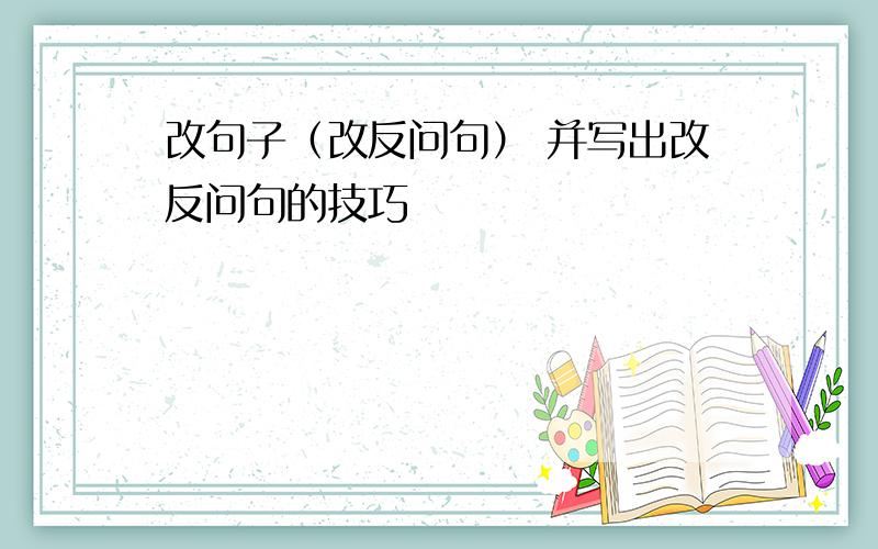 改句子（改反问句） 并写出改反问句的技巧