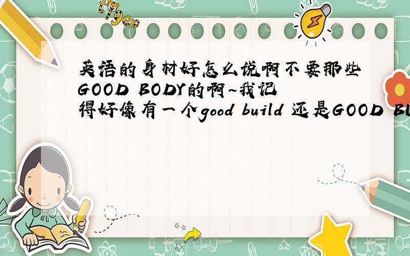 英语的身材好怎么说啊不要那些GOOD BODY的啊~我记得好像有一个good build 还是GOOD BUILDING