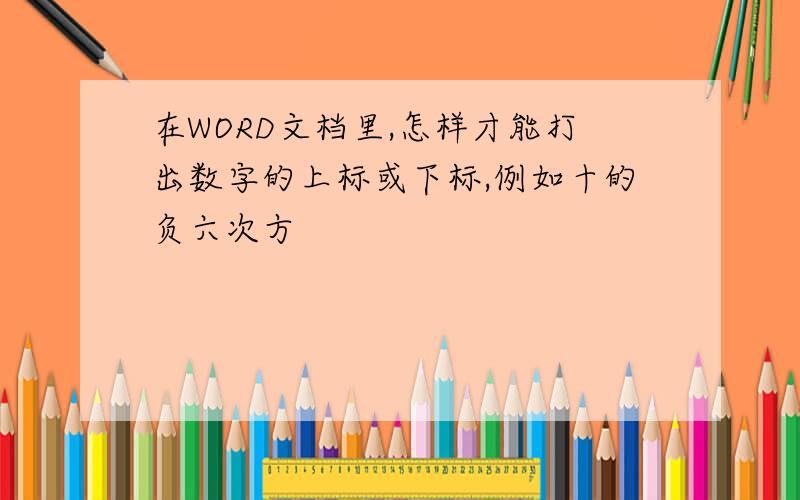 在WORD文档里,怎样才能打出数字的上标或下标,例如十的负六次方