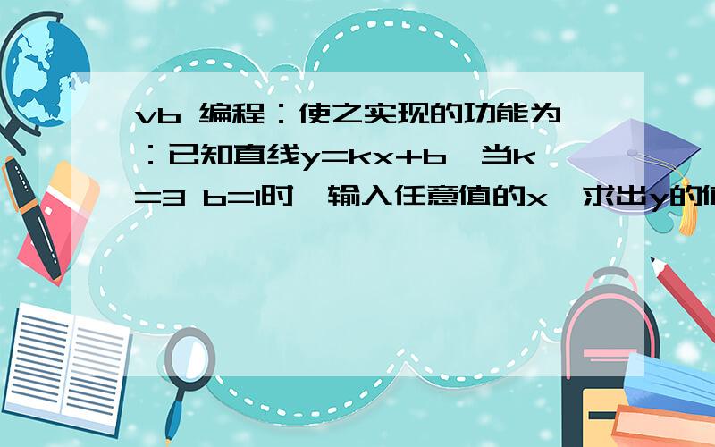 vb 编程：使之实现的功能为：已知直线y=kx+b,当k=3 b=1时,输入任意值的x,求出y的值