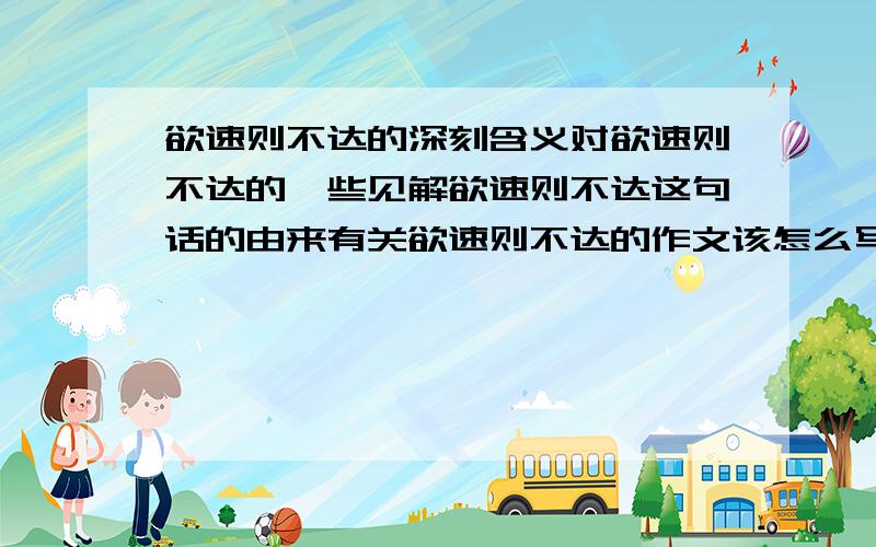 欲速则不达的深刻含义对欲速则不达的一些见解欲速则不达这句话的由来有关欲速则不达的作文该怎么写