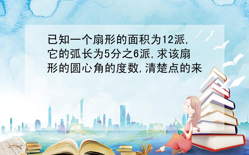 已知一个扇形的面积为12派,它的弧长为5分之6派,求该扇形的圆心角的度数,清楚点的来