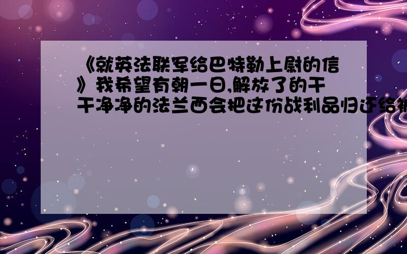 《就英法联军给巴特勒上尉的信》我希望有朝一日,解放了的干干净净的法兰西会把这份战利品归还给被掠夺的