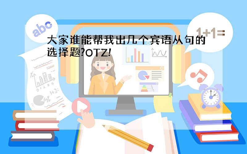 大家谁能帮我出几个宾语从句的选择题?OTZ!