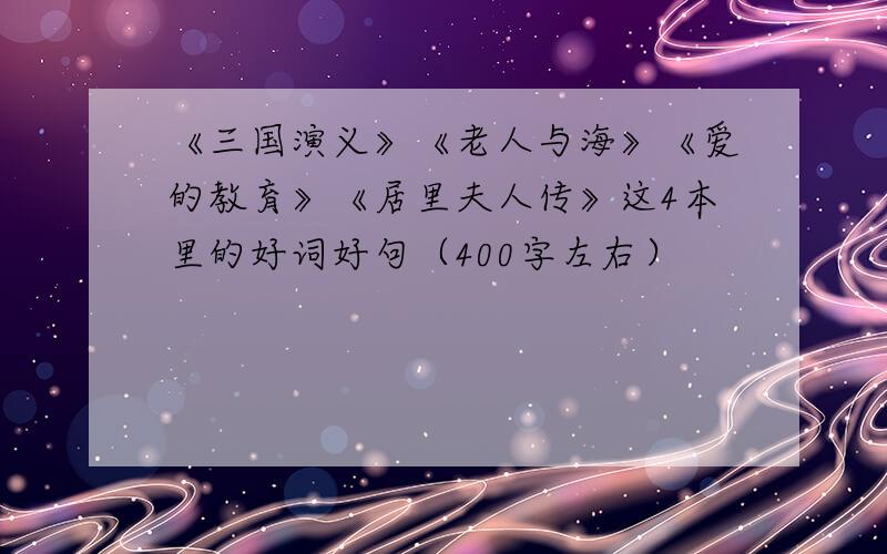 《三国演义》《老人与海》《爱的教育》《居里夫人传》这4本里的好词好句（400字左右）