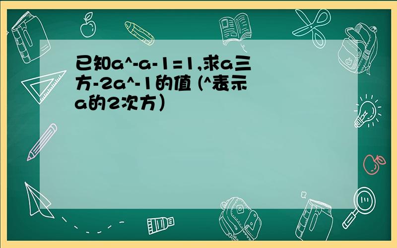 已知a^-a-1=1,求a三方-2a^-1的值 (^表示a的2次方）