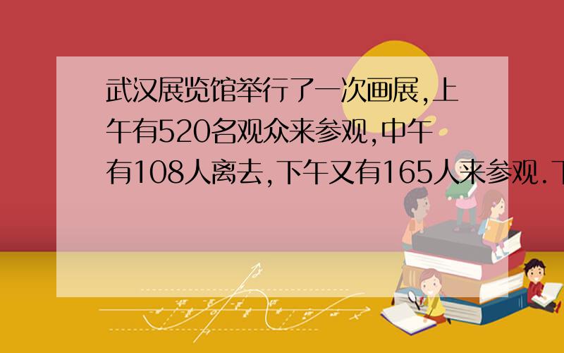 武汉展览馆举行了一次画展,上午有520名观众来参观,中午有108人离去,下午又有165人来参观.下午共有多少人参观画展?