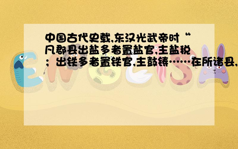 中国古代史载,东汉光武帝时“凡郡县出盐多者置盐官,主盐税；出铁多者置铁官,主鼓铸……在所诸县,均差吏更给之.”到章帝时,