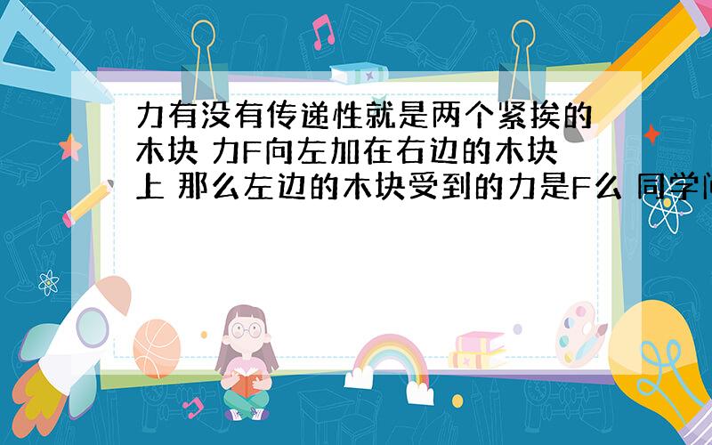 力有没有传递性就是两个紧挨的木块 力F向左加在右边的木块上 那么左边的木块受到的力是F么 同学问的这个题 也不是很清楚