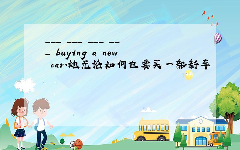 ___ ___ ___ ___ buying a new car.她无论如何也要买一部新车