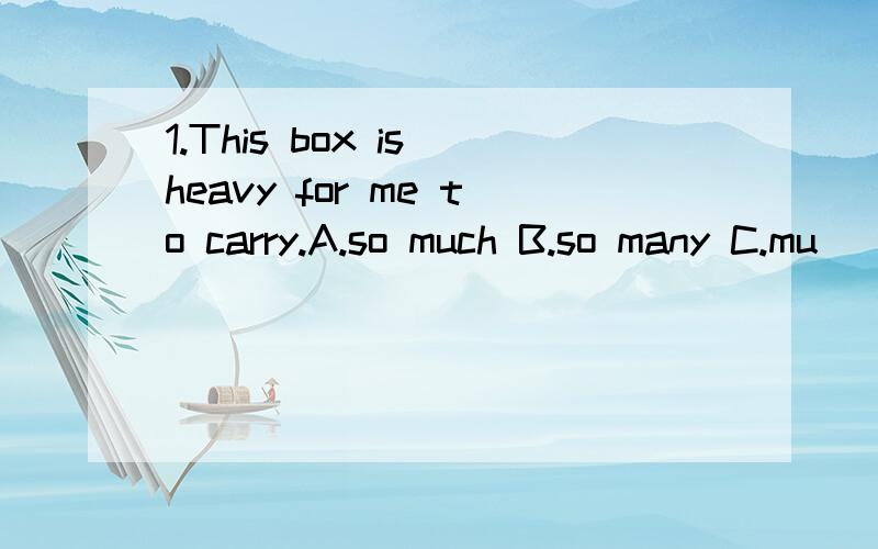 1.This box is＿heavy for me to carry.A.so much B.so many C.mu