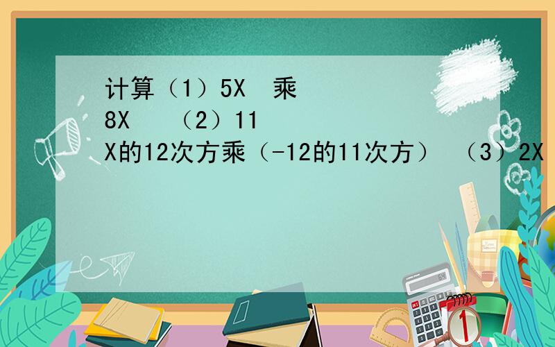 计算（1）5X³乘8X² （2）11X的12次方乘（-12的11次方） （3）2X²乘(-