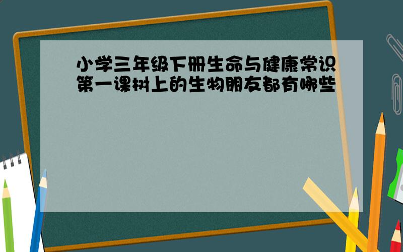 小学三年级下册生命与健康常识第一课树上的生物朋友都有哪些