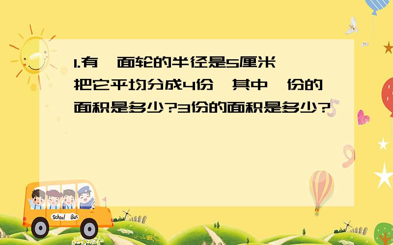 1.有一面轮的半径是5厘米,把它平均分成4份,其中一份的面积是多少?3份的面积是多少?