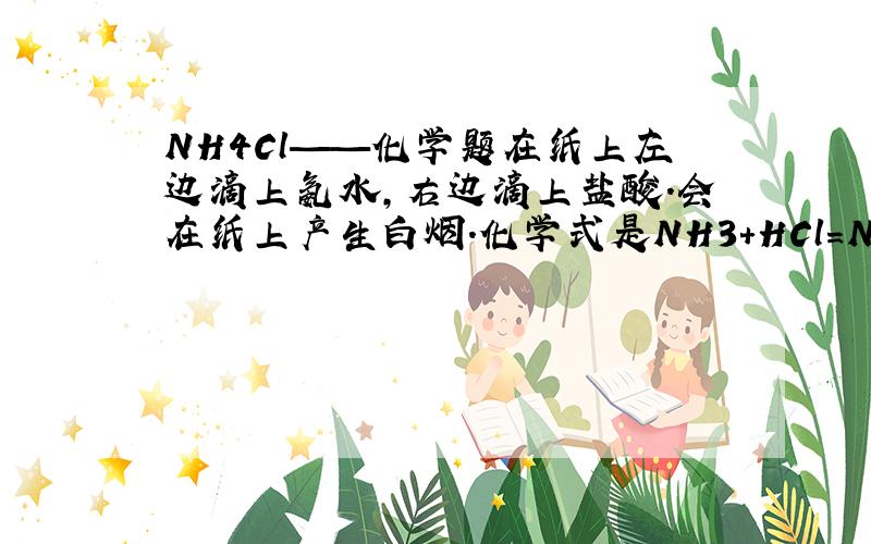 NH4Cl——化学题在纸上左边滴上氨水,右边滴上盐酸.会在纸上产生白烟.化学式是NH3+HCl=NH4Cl请问,NH4C