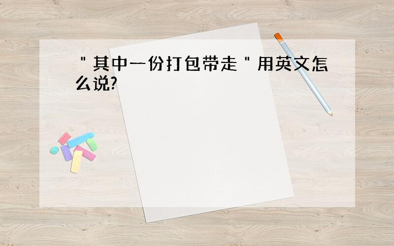 ＂其中一份打包带走＂用英文怎么说?