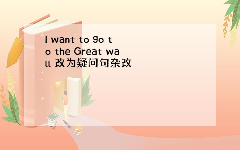 I want to go to the Great wall 改为疑问句杂改