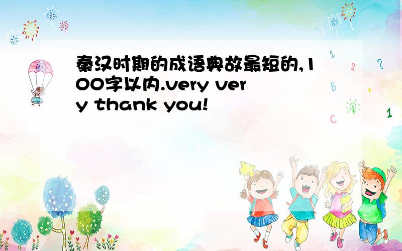 秦汉时期的成语典故最短的,100字以内.very very thank you!