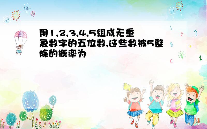 用1,2,3,4,5组成无重复数字的五位数,这些数被5整除的概率为