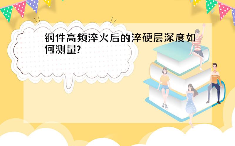 钢件高频淬火后的淬硬层深度如何测量?