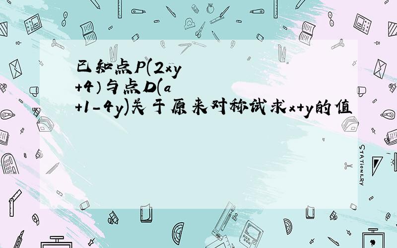 已知点P(2xy²+4）与点D(a²+1-4y)关于原来对称试求x+y的值