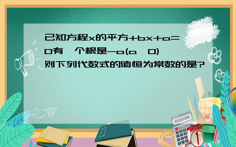 已知方程x的平方+bx+a=0有一个根是-a(a≠0),则下列代数式的值恒为常数的是?