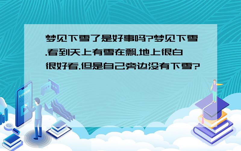 梦见下雪了是好事吗?梦见下雪.看到天上有雪在飘.地上很白很好看.但是自己旁边没有下雪?