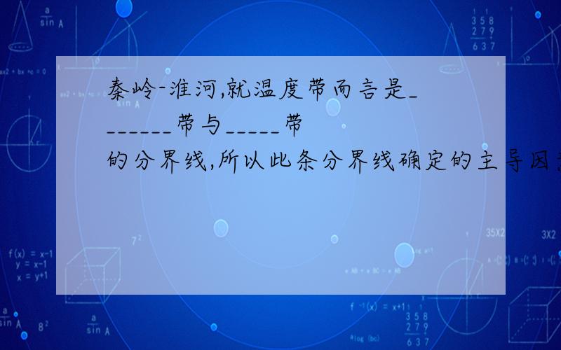 秦岭-淮河,就温度带而言是_______带与_____带的分界线,所以此条分界线确定的主导因素是____________