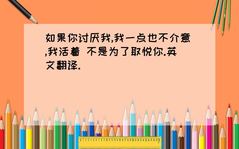 如果你讨厌我,我一点也不介意,我活着 不是为了取悦你.英文翻译.