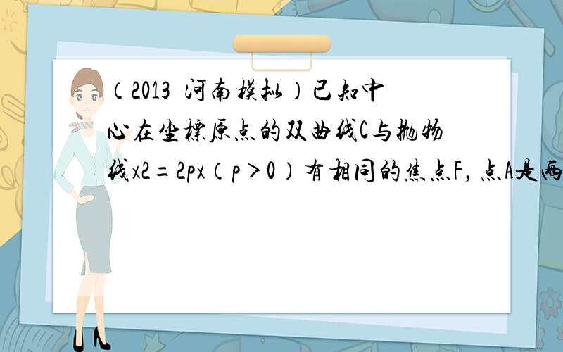 （2013•河南模拟）已知中心在坐标原点的双曲线C与抛物线x2=2px（p＞0）有相同的焦点F，点A是两曲线的交点，且A