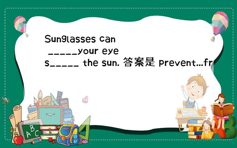 Sunglasses can _____your eyes_____ the sun. 答案是 prevent...fr