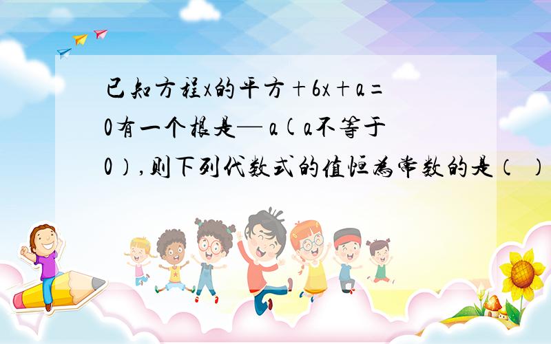 已知方程x的平方+6x+a=0有一个根是— a(a不等于0）,则下列代数式的值恒为常数的是（ ）